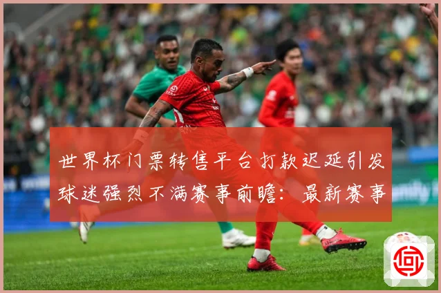 世界杯门票转售平台打款迟延引发球迷强烈不满赛事前瞻：最新赛事动态与深度分析