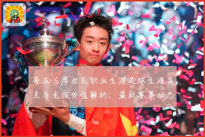 蒂亚戈席尔瓦职业生涯足球生涯高光与竞技价值解析：最新赛事动态与深度分析
