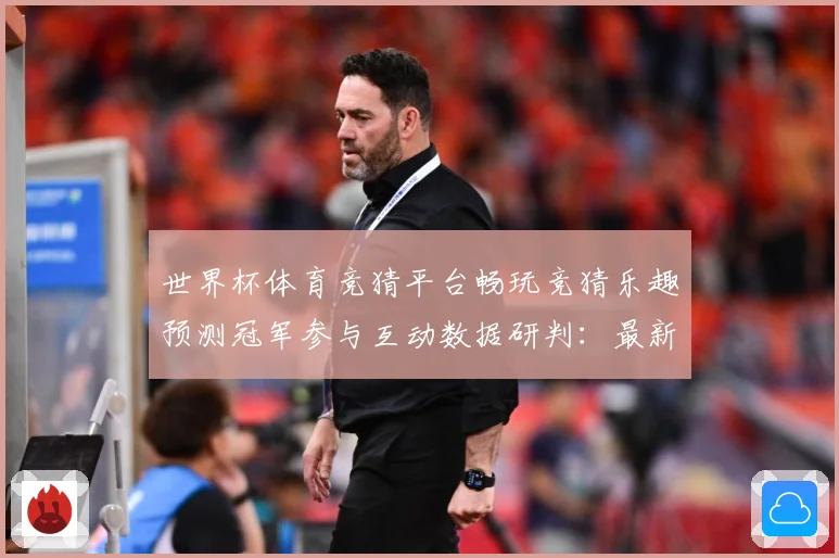 世界杯体育竞猜平台畅玩竞猜乐趣预测冠军参与互动数据研判：最新赛事动态与深度分析