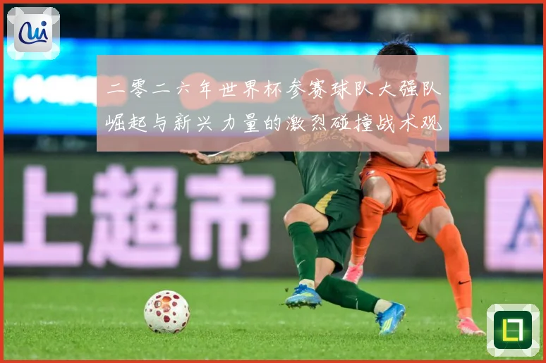 二零二六年世界杯参赛球队大强队崛起与新兴力量的激烈碰撞战术观察：最新赛事动态与深度分析