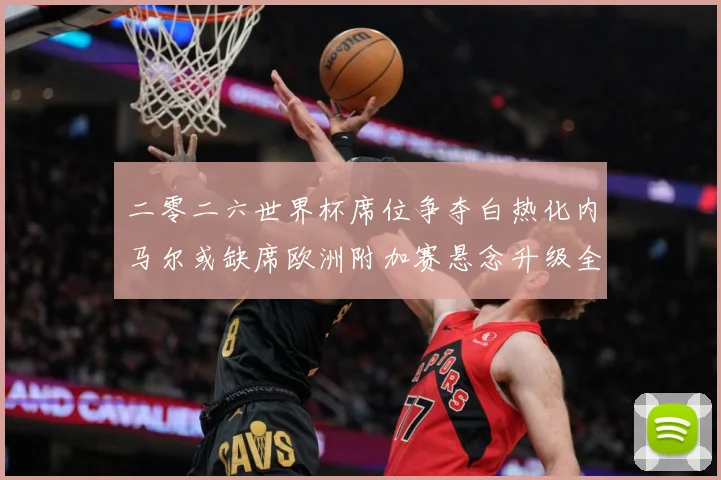 二零二六世界杯席位争夺白热化内马尔或缺席欧洲附加赛悬念升级全数据研判：最新赛事动态与深度分析