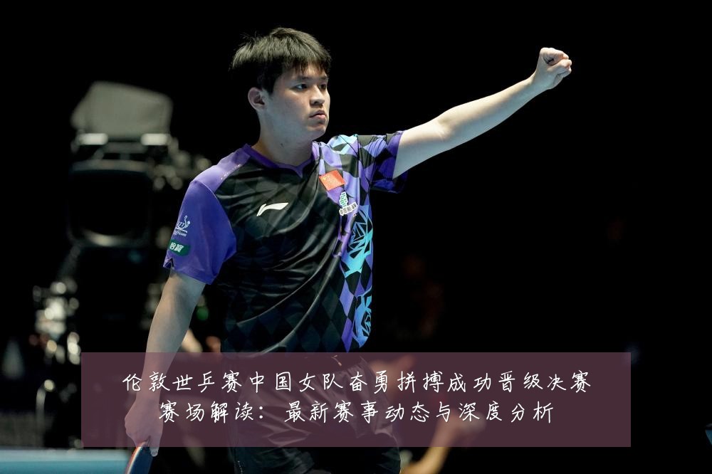 伦敦世乒赛中国女队奋勇拼搏成功晋级决赛赛场解读:最新赛事动态与深度分析