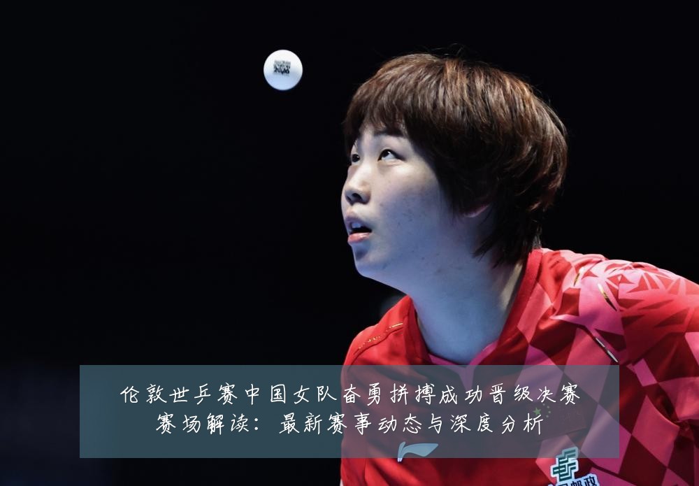 伦敦世乒赛中国女队奋勇拼搏成功晋级决赛赛场解读:最新赛事动态与深度分析