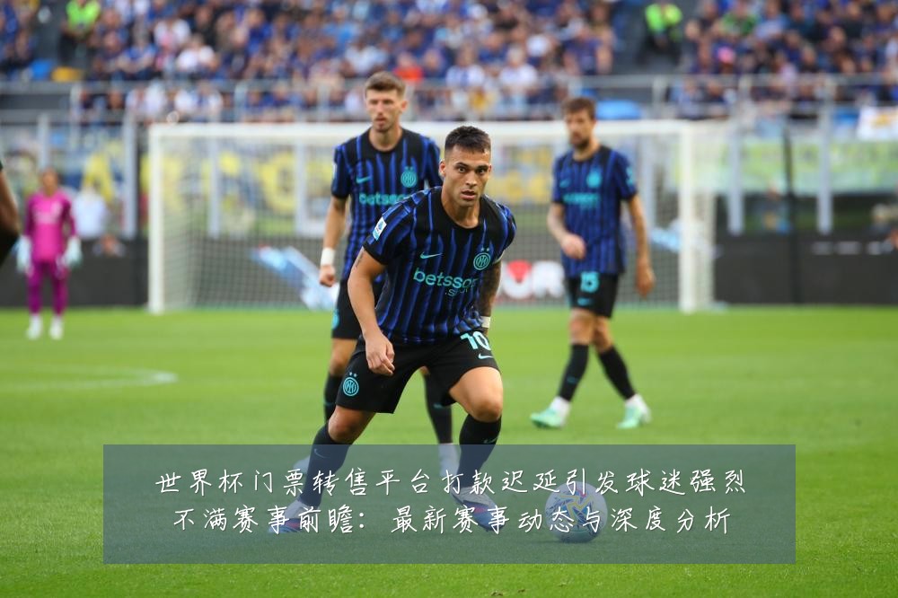 世界杯门票转售平台打款迟延引发球迷强烈不满赛事前瞻：最新赛事动态与深度分析