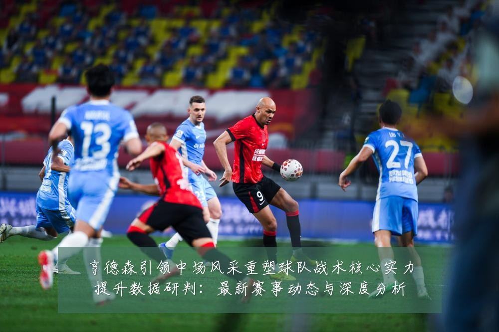 亨德森引领中场风采重塑球队战术核心实力提升数据研判:最新赛事动态与深度分析