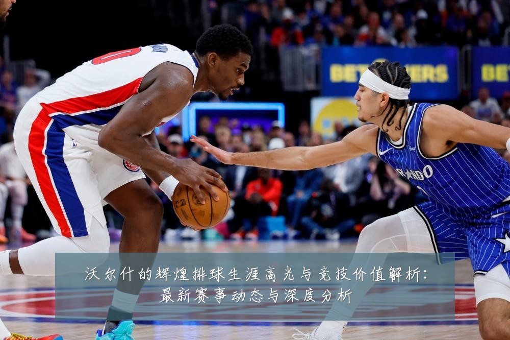 沃尔什的辉煌排球生涯高光与竞技价值解析:最新赛事动态与深度分析