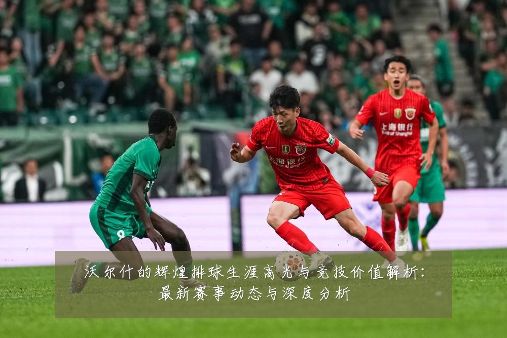 沃尔什的辉煌排球生涯高光与竞技价值解析:最新赛事动态与深度分析