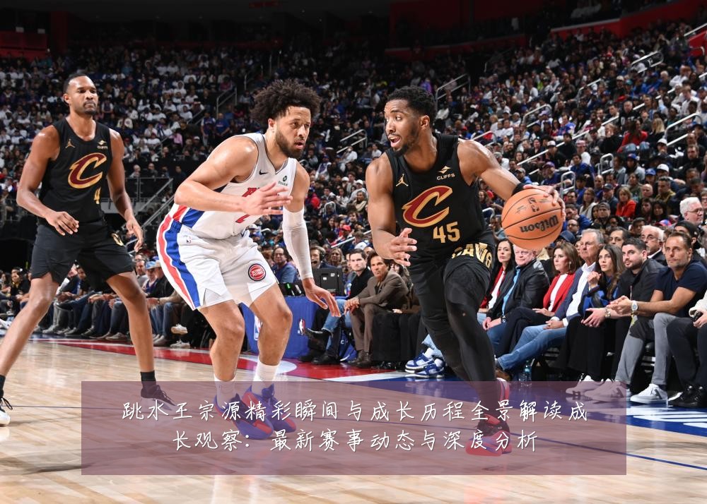 跳水王宗源精彩瞬间与成长历程全景解读成长观察：最新赛事动态与深度分析