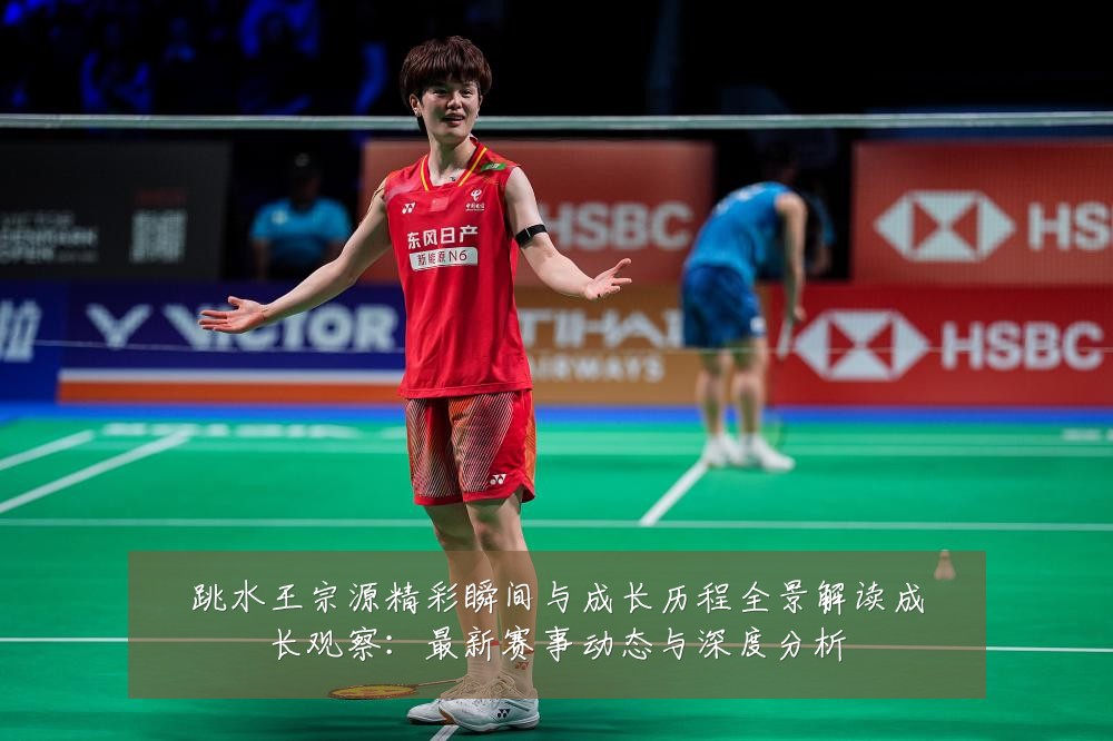 跳水王宗源精彩瞬间与成长历程全景解读成长观察：最新赛事动态与深度分析